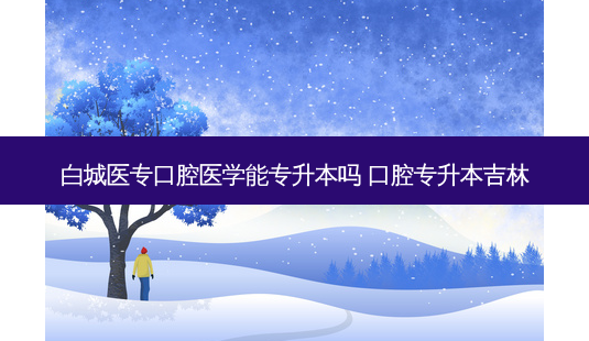 白城医专口腔医学能专升本吗 口腔专升本吉林-第1张图片-天智网 白城医专口腔医学能专升本吗 口腔专升本吉林-第1张图片-天智网