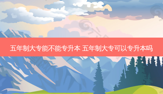 五年制大专能不能专升本 五年制大专可以专升本吗-第1张图片-天智网 五年制大专能不能专升本 五年制大专可以专升本吗-第1张图片-天智网