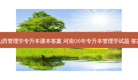 山西管理学专升本课本答案 河南06年专升本管理学试题 答案-第1张图片-天智网 山西管理学专升本课本答案 河南06年专升本管理学试题 答案-第1张图片-天智网