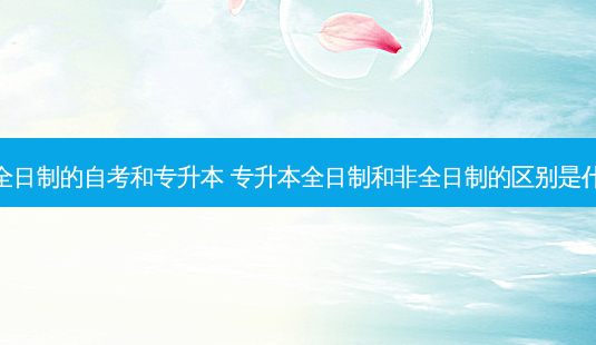 非全日制的自考和专升本 专升本全日制和非全日制的区别是什么-第1张图片-天智网 非全日制的自考和专升本 专升本全日制和非全日制的区别是什么-第1张图片-天智网