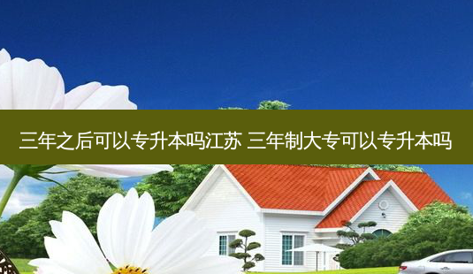 三年之后可以专升本吗江苏 三年制大专可以专升本吗-第1张图片-天智网 三年之后可以专升本吗江苏 三年制大专可以专升本吗-第1张图片-天智网