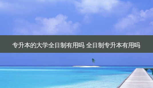 专升本的大学全日制有用吗 全日制专升本有用吗-第1张图片-天智网 专升本的大学全日制有用吗 全日制专升本有用吗-第1张图片-天智网