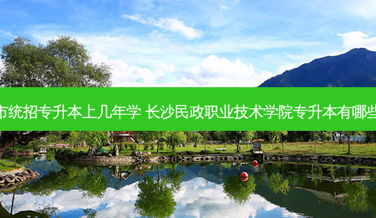 长沙市统招专升本上几年学 长沙民政职业技术学院专升本有哪些大学-第1张图片-天智网 长沙市统招专升本上几年学 长沙民政职业技术学院专升本有哪些大学-第1张图片-天智网