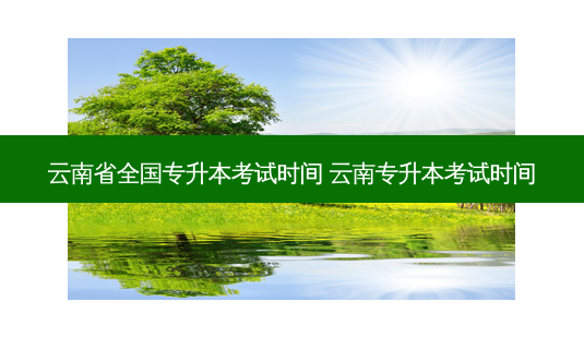 云南省全国专升本考试时间 云南专升本考试时间-第1张图片-天智网 云南省全国专升本考试时间 云南专升本考试时间-第1张图片-天智网