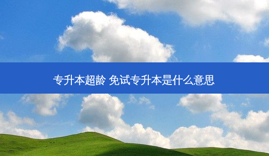 专升本超龄 免试专升本是什么意思-第1张图片-天智网 专升本超龄 免试专升本是什么意思-第1张图片-天智网