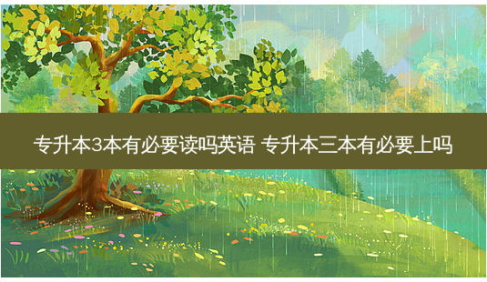 专升本3本有必要读吗英语 专升本三本有必要上吗-第1张图片-天智网 专升本3本有必要读吗英语 专升本三本有必要上吗-第1张图片-天智网