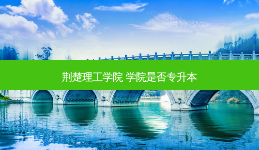 荆楚理工学院 学院是否专升本-第1张图片-天智网 荆楚理工学院 学院是否专升本-第1张图片-天智网