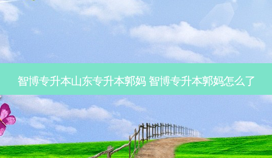 智博专升本山东专升本郭妈 智博专升本郭妈怎么了-第1张图片-天智网 智博专升本山东专升本郭妈 智博专升本郭妈怎么了-第1张图片-天智网