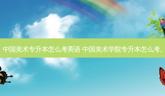 中国美术专升本怎么考英语 中国美术学院专升本怎么考。-第1张图片-天智网 中国美术专升本怎么考英语 中国美术学院专升本怎么考。-第1张图片-天智网