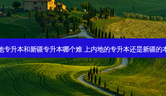 内地专升本和新疆专升本哪个难 上内地的专升本还是新疆的本科-第1张图片-天智网 内地专升本和新疆专升本哪个难 上内地的专升本还是新疆的本科-第1张图片-天智网