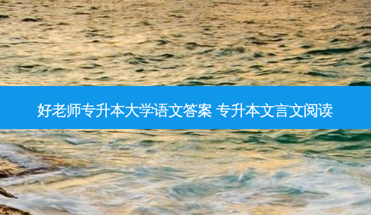 好老师专升本大学语文答案 专升本文言文阅读-第1张图片-天智网 好老师专升本大学语文答案 专升本文言文阅读-第1张图片-天智网