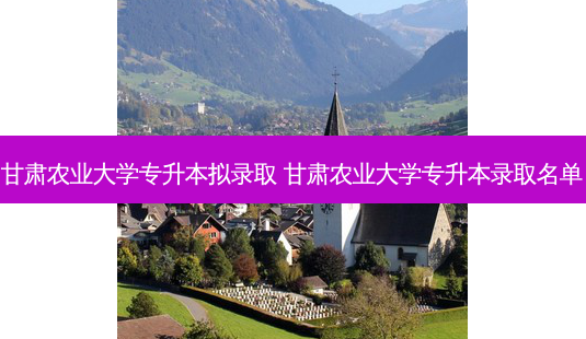 甘肃农业大学专升本拟录取 甘肃农业大学专升本录取名单-第1张图片-天智网 甘肃农业大学专升本拟录取 甘肃农业大学专升本录取名单-第1张图片-天智网