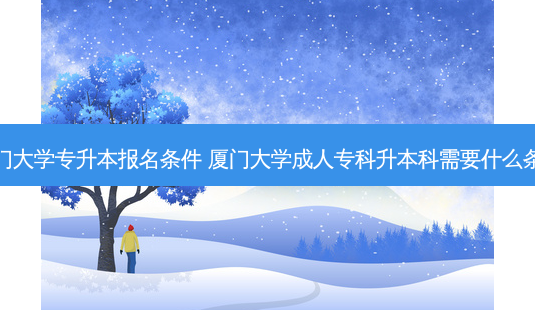 厦门大学专升本报名条件 厦门大学成人专科升本科需要什么条件-第1张图片-天智网 厦门大学专升本报名条件 厦门大学成人专科升本科需要什么条件-第1张图片-天智网