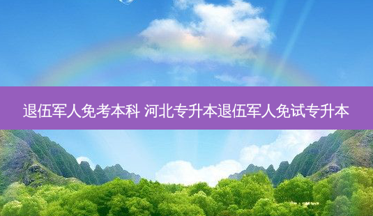 退伍军人免考本科 河北专升本退伍军人免试专升本-第1张图片-天智网 退伍军人免考本科 河北专升本退伍军人免试专升本-第1张图片-天智网