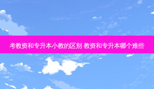 考教资和专升本小教的区别 教资和专升本哪个难些-第1张图片-天智网 考教资和专升本小教的区别 教资和专升本哪个难些-第1张图片-天智网