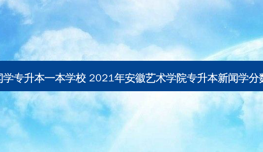 新闻学专升本一本学校 2021年安徽艺术学院专升本新闻学分数线-第1张图片-天智网 新闻学专升本一本学校 2021年安徽艺术学院专升本新闻学分数线-第1张图片-天智网