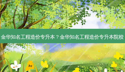 金华知名工程造价专升本?金华知名工程造价专升本院校-第1张图片-天智网 金华知名工程造价专升本?金华知名工程造价专升本院校-第1张图片-天智网