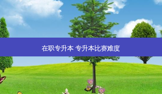 在职专升本 专升本比赛难度-第1张图片-天智网 在职专升本 专升本比赛难度-第1张图片-天智网