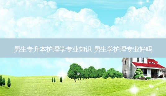 男生专升本护理学专业知识 男生学护理专业好吗-第1张图片-天智网 男生专升本护理学专业知识 男生学护理专业好吗-第1张图片-天智网