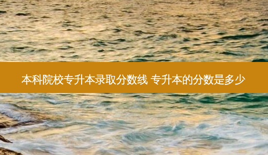 本科院校专升本录取分数线 专升本的分数是多少-第1张图片-天智网 本科院校专升本录取分数线 专升本的分数是多少-第1张图片-天智网