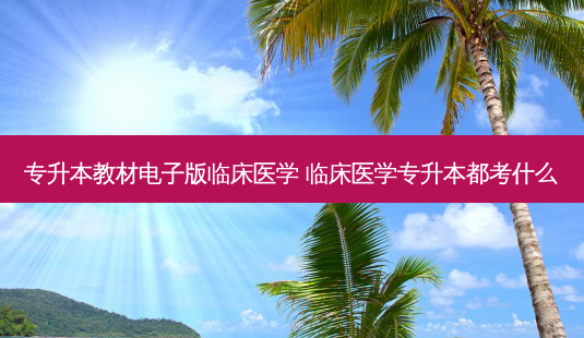 专升本教材电子版临床医学 临床医学专升本都考什么-第1张图片-天智网 专升本教材电子版临床医学 临床医学专升本都考什么-第1张图片-天智网