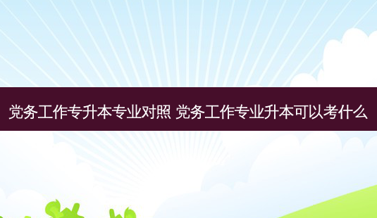 党务工作专升本专业对照 党务工作专业升本可以考什么-第1张图片-天智网 党务工作专升本专业对照 党务工作专业升本可以考什么-第1张图片-天智网