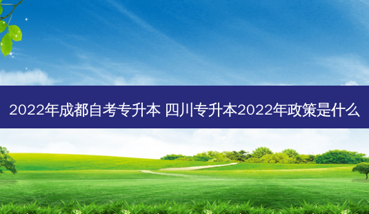 2022年成都自考专升本 四川专升本2022年政策是什么-第1张图片-天智网 2022年成都自考专升本 四川专升本2022年政策是什么-第1张图片-天智网