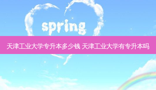 天津工业大学专升本多少钱 天津工业大学有专升本吗-第1张图片-天智网 天津工业大学专升本多少钱 天津工业大学有专升本吗-第1张图片-天智网