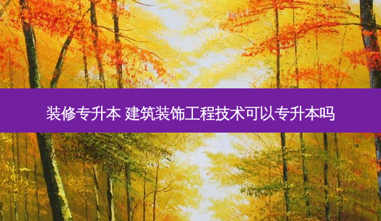 装修专升本 建筑装饰工程技术可以专升本吗-第1张图片-天智网 装修专升本 建筑装饰工程技术可以专升本吗-第1张图片-天智网