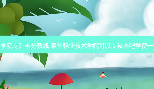 泰州职业学院专升本分数线 泰州职业技术学院可以专转本吧学费一学期多少-第1张图片-天智网 泰州职业学院专升本分数线 泰州职业技术学院可以专转本吧学费一学期多少-第1张图片-天智网