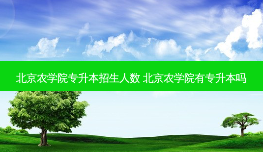 北京农学院专升本招生人数 北京农学院有专升本吗-第1张图片-天智网 北京农学院专升本招生人数 北京农学院有专升本吗-第1张图片-天智网