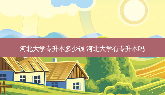 河北大学专升本多少钱 河北大学有专升本吗-第1张图片-天智网 河北大学专升本多少钱 河北大学有专升本吗-第1张图片-天智网