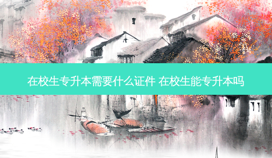 在校生专升本需要什么证件 在校生能专升本吗-第1张图片-天智网 在校生专升本需要什么证件 在校生能专升本吗-第1张图片-天智网