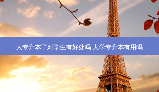 大专升本了对学生有好处吗 大学专升本有用吗-第1张图片-天智网 大专升本了对学生有好处吗 大学专升本有用吗-第1张图片-天智网