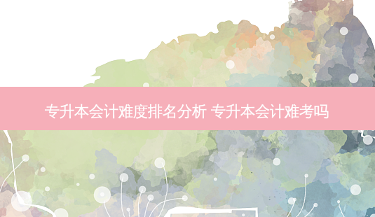 专升本会计难度排名分析 专升本会计难考吗-第1张图片-天智网 专升本会计难度排名分析 专升本会计难考吗-第1张图片-天智网