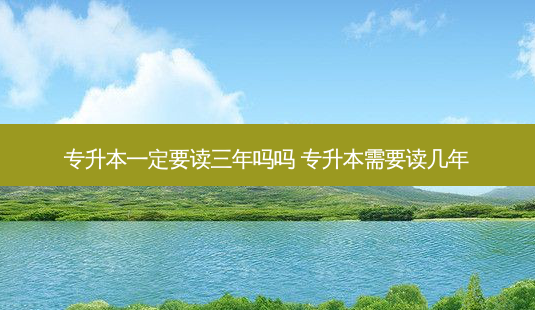 专升本一定要读三年吗吗 专升本需要读几年-第1张图片-天智网 专升本一定要读三年吗吗 专升本需要读几年-第1张图片-天智网