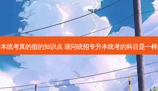专升本统考真的假的知识点 请问统招专升本统考的科目是一样的吗-第1张图片-天智网 专升本统考真的假的知识点 请问统招专升本统考的科目是一样的吗-第1张图片-天智网