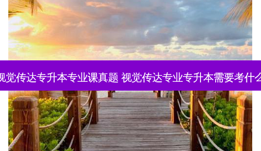 视觉传达专升本专业课真题 视觉传达专业专升本需要考什么-第1张图片-天智网 视觉传达专升本专业课真题 视觉传达专业专升本需要考什么-第1张图片-天智网