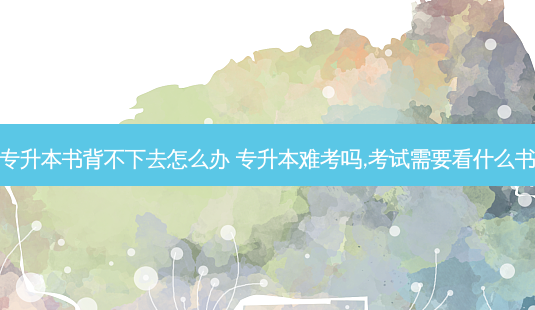 专升本书背不下去怎么办 专升本难考吗,考试需要看什么书-第1张图片-天智网 专升本书背不下去怎么办 专升本难考吗,考试需要看什么书-第1张图片-天智网