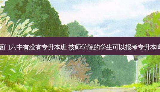 厦门六中有没有专升本班 *** 学院的学生可以报考专升本吗-第1张图片-天智网 厦门六中有没有专升本班 *** 学院的学生可以报考专升本吗-第1张图片-天智网