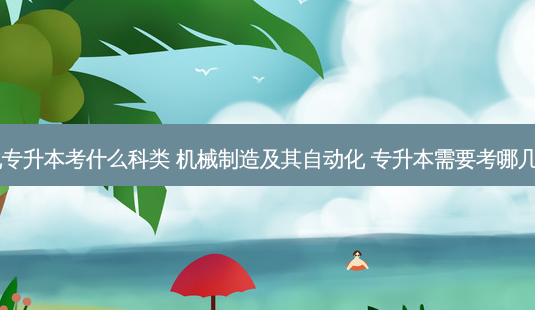 自动化专升本考什么科类 机械制造及其自动化 专升本需要考哪几门科目-第1张图片-天智网 自动化专升本考什么科类 机械制造及其自动化 专升本需要考哪几门科目-第1张图片-天智网