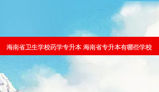 海南省卫生学校药学专升本 海南省专升本有哪些学校-第1张图片-天智网 海南省卫生学校药学专升本 海南省专升本有哪些学校-第1张图片-天智网