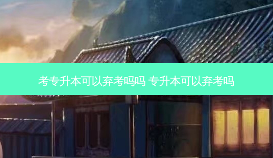 考专升本可以弃考吗吗 专升本可以弃考吗-第1张图片-天智网 考专升本可以弃考吗吗 专升本可以弃考吗-第1张图片-天智网