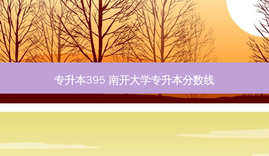 专升本395 南开大学专升本分数线-第1张图片-天智网 专升本395 南开大学专升本分数线-第1张图片-天智网