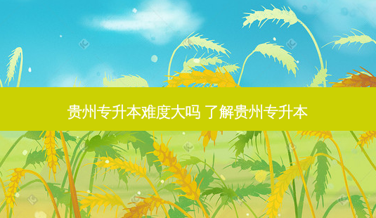 贵州专升本难度大吗 了解贵州专升本-第1张图片-天智网 贵州专升本难度大吗 了解贵州专升本-第1张图片-天智网