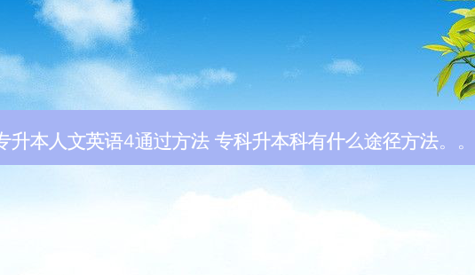 专升本人文英语4通过 *** 专科升本科有什么途径 *** 。。。-第1张图片-天智网 专升本人文英语4通过 *** 专科升本科有什么途径 *** 。。。-第1张图片-天智网