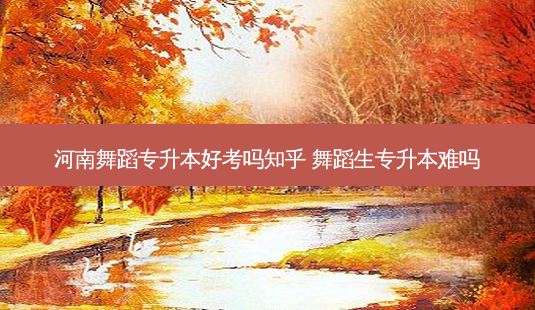 河南舞蹈专升本好考吗知乎 舞蹈生专升本难吗-第1张图片-天智网 河南舞蹈专升本好考吗知乎 舞蹈生专升本难吗-第1张图片-天智网
