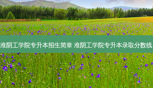 淮阴工学院专升本招生简章 淮阴工学院专升本录取分数线-第1张图片-天智网 淮阴工学院专升本招生简章 淮阴工学院专升本录取分数线-第1张图片-天智网
