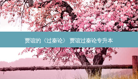 贾谊的《过秦论》 贾谊过秦论专升本-第1张图片-天智网 贾谊的《过秦论》 贾谊过秦论专升本-第1张图片-天智网