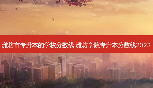 潍坊市专升本的学校分数线 潍坊学院专升本分数线2022-第1张图片-天智网 潍坊市专升本的学校分数线 潍坊学院专升本分数线2022-第1张图片-天智网